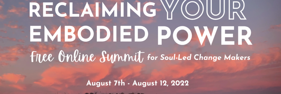 Reclaiming Your Embodied Power: Free Online Summit For Soul-Led Change Makers August 7-12, 2022